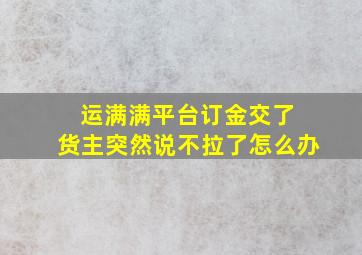 运满满平台订金交了 货主突然说不拉了怎么办